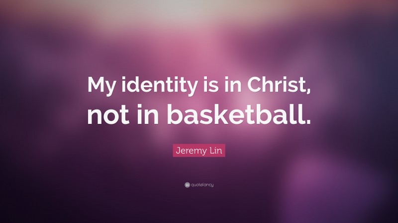 Jeremy Lin Quote: “My identity is in Christ, not in basketball.”