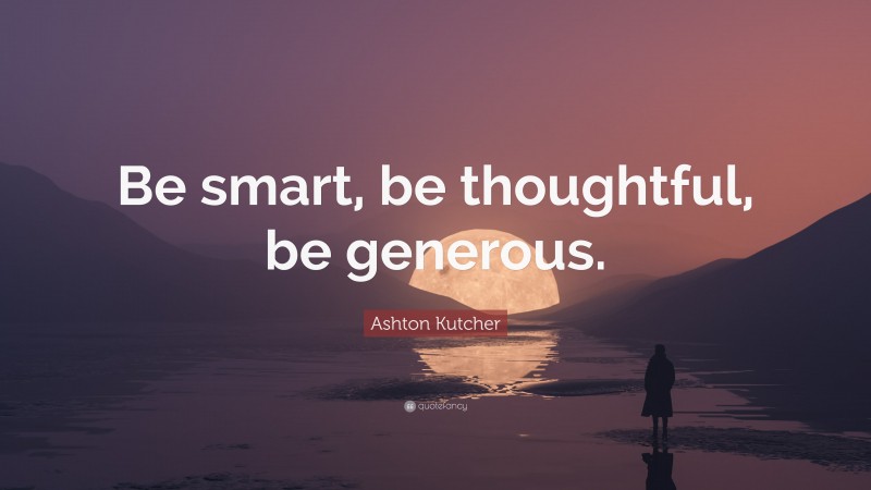 Ashton Kutcher Quote: “Be smart, be thoughtful, be generous.”
