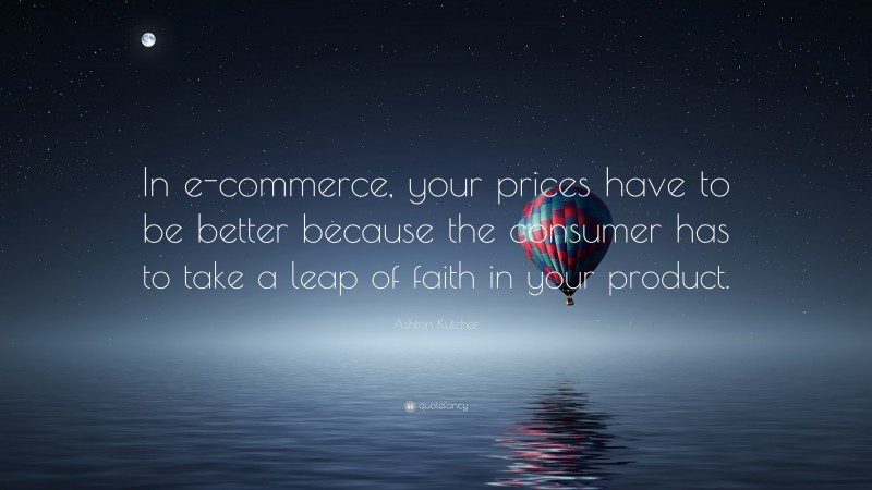 Ashton Kutcher Quote: “In e-commerce, your prices have to be better because the consumer has to take a leap of faith in your product.”