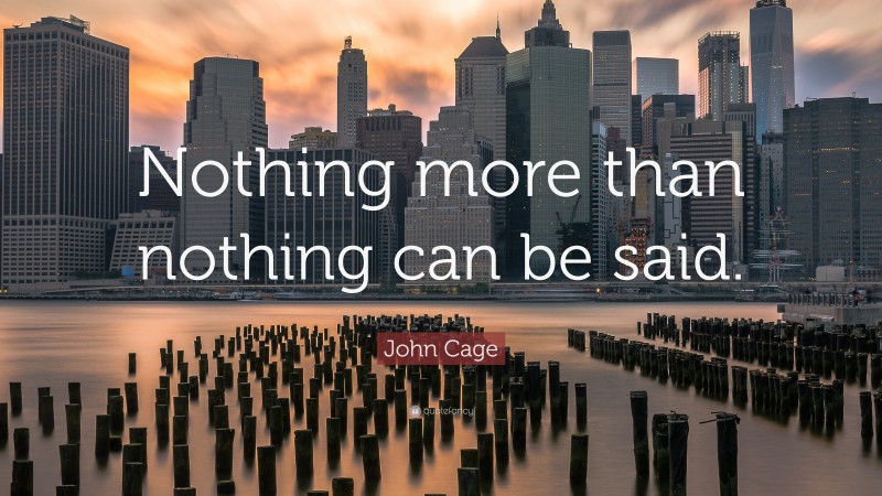 John Cage Quote: “Nothing more than nothing can be said.”