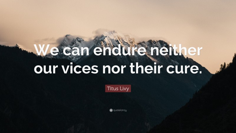 Titus Livy Quote: “We can endure neither our vices nor their cure.”