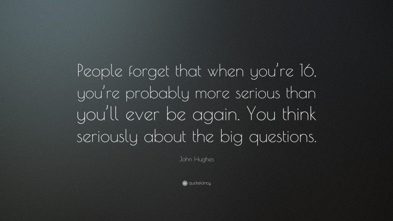 John Hughes Quote: “People forget that when you’re 16, you’re probably more serious than you’ll ever be again. You think seriously about the big questions.”