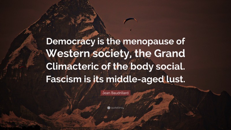 Jean Baudrillard Quote: “Democracy is the menopause of Western society, the Grand Climacteric of the body social. Fascism is its middle-aged lust.”