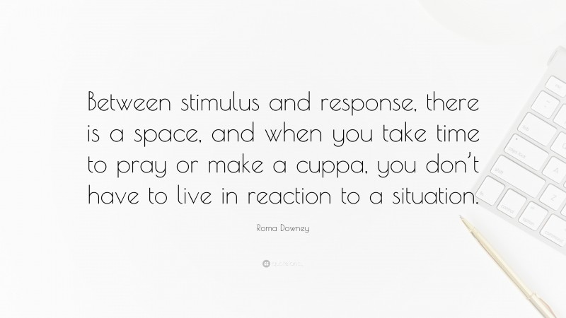 Roma Downey Quote: “Between stimulus and response, there is a space, and when you take time to pray or make a cuppa, you don’t have to live in reaction to a situation.”