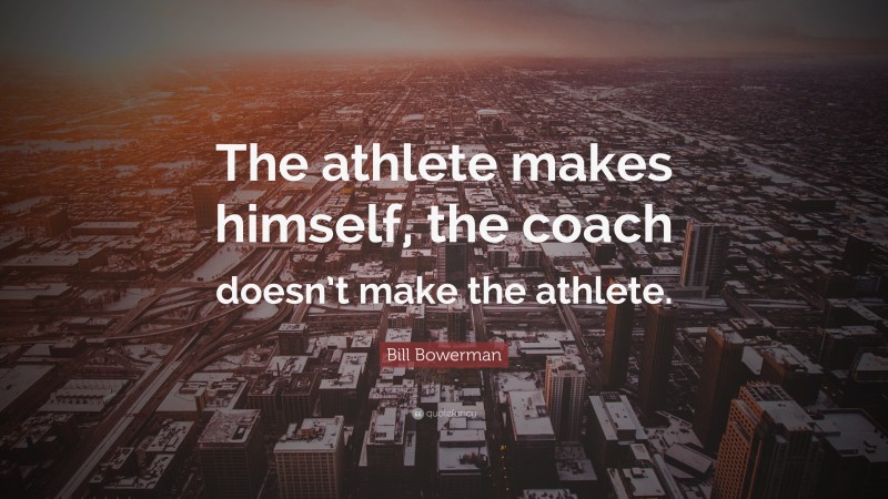 Bill Bowerman Quote: “The athlete makes himself, the coach doesn’t make the athlete.”