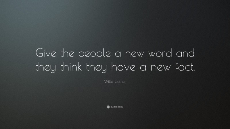 Willa Cather Quote: “Give the people a new word and they think they have a new fact.”