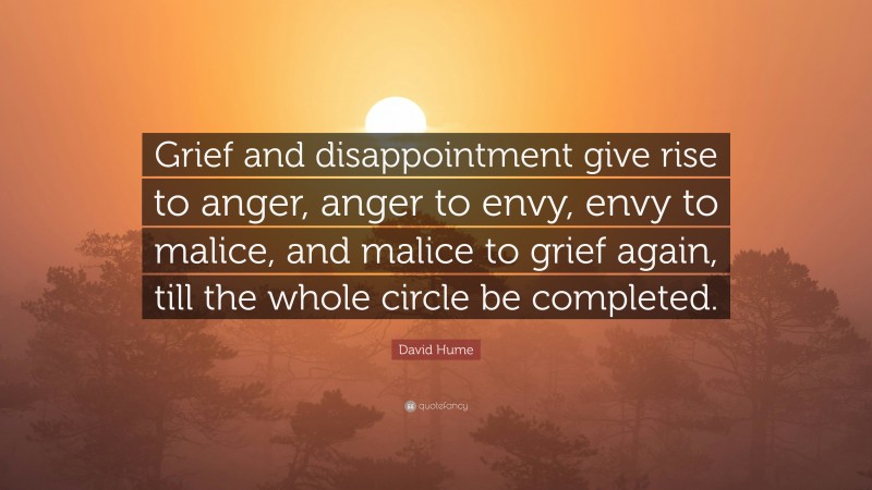 David Hume Quote: “Grief and disappointment give rise to anger, anger to envy, envy to malice, and malice to grief again, till the whole circle be completed.”
