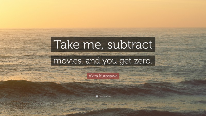Akira Kurosawa Quote: “Take me, subtract movies, and you get zero.”