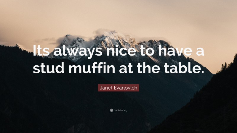 Janet Evanovich Quote: “Its always nice to have a stud muffin at the table.”