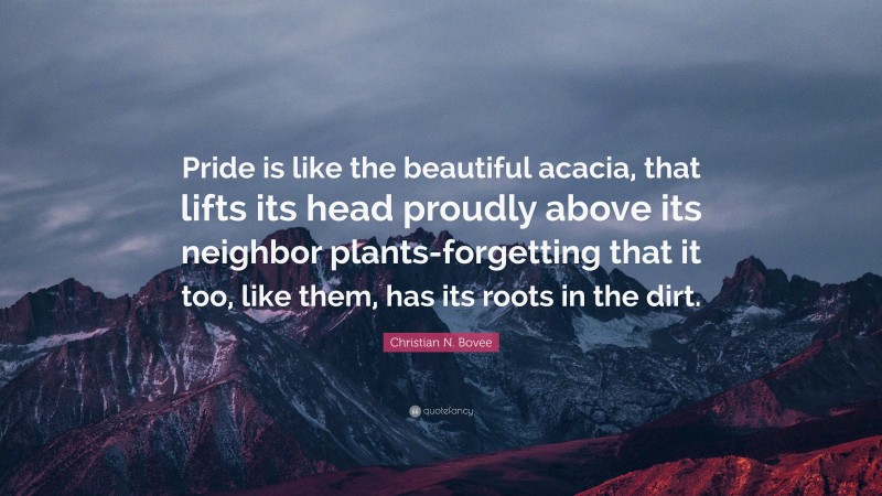 Christian N. Bovee Quote: “Pride is like the beautiful acacia, that lifts its head proudly above its neighbor plants-forgetting that it too, like them, has its roots in the dirt.”