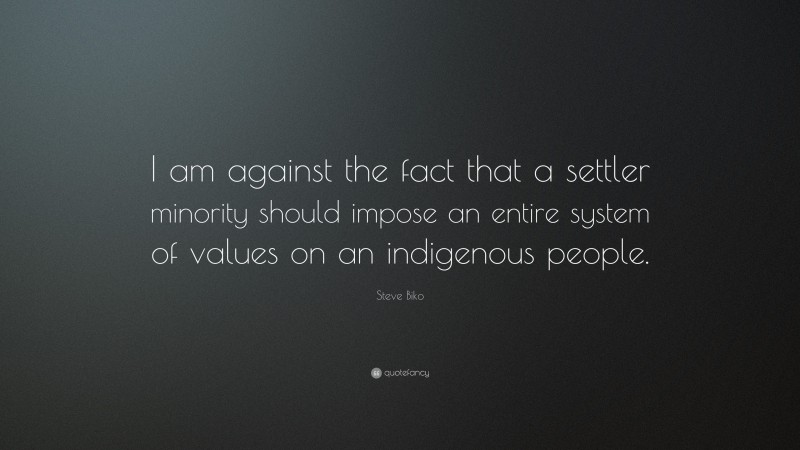 Steve Biko Quote: “I am against the fact that a settler minority should impose an entire system of values on an indigenous people.”