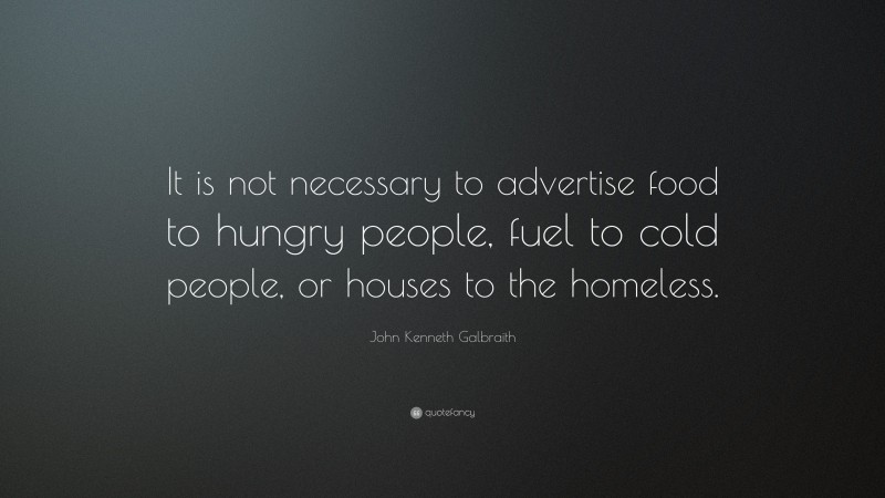 John Kenneth Galbraith Quote: “It is not necessary to advertise food to hungry people, fuel to cold people, or houses to the homeless.”