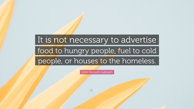 John Kenneth Galbraith Quote: “It is not necessary to advertise food to hungry people, fuel to cold people, or houses to the homeless.”