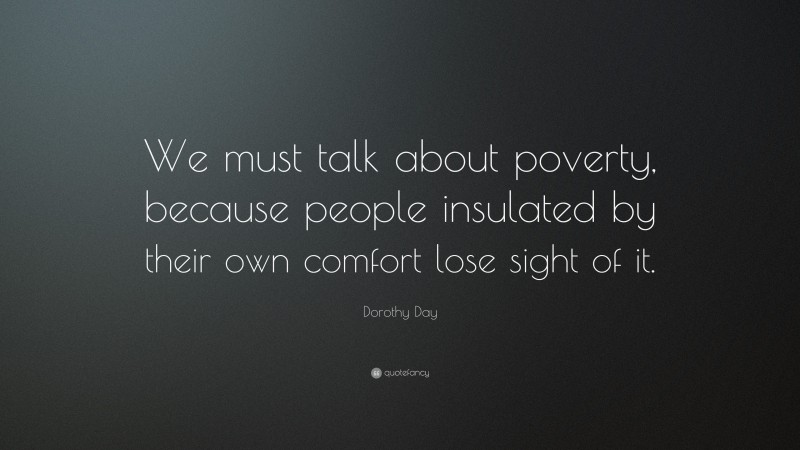 Dorothy Day Quote: “We must talk about poverty, because people insulated by their own comfort lose sight of it.”