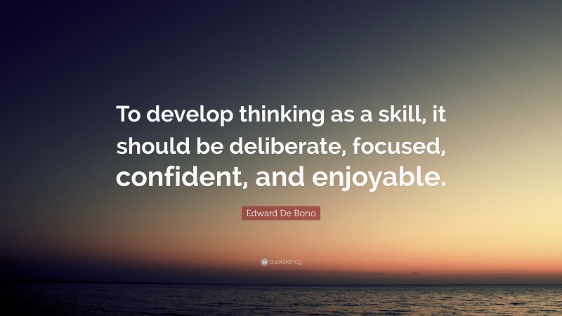 Edward De Bono Quote: “To develop thinking as a skill, it should be deliberate, focused, confident, and enjoyable.”