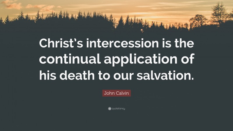 John Calvin Quote: “Christ’s intercession is the continual application of his death to our salvation.”