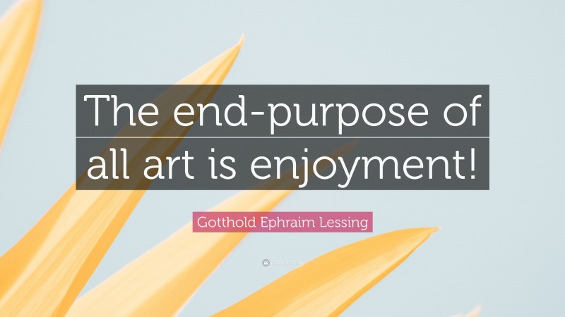 Gotthold Ephraim Lessing Quote: “The end-purpose of all art is enjoyment!”
