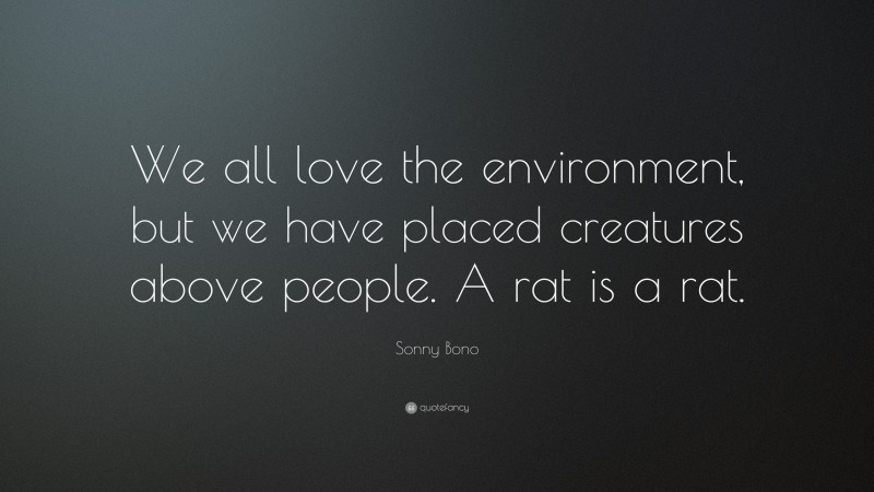 Sonny Bono Quote: “We all love the environment, but we have placed creatures above people. A rat is a rat.”