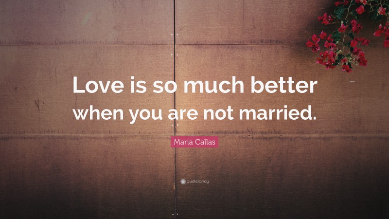 Maria Callas Quote: “Love is so much better when you are not married.”