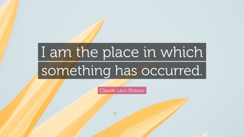 Claude Lévi-Strauss Quote: “I am the place in which something has occurred.”