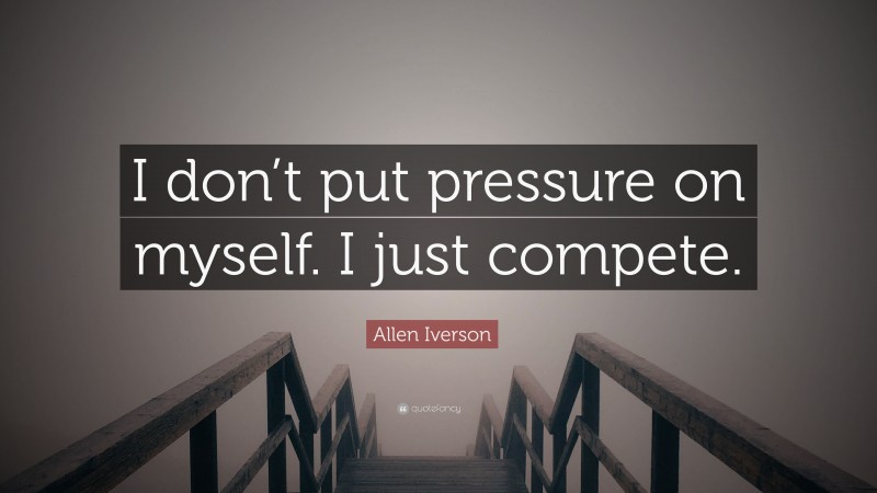Allen Iverson Quote: “I don’t put pressure on myself. I just compete.”