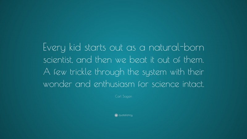 Carl Sagan Quote: “Every kid starts out as a natural-born scientist, and then we beat it out of them. A few trickle through the system with their wonder and enthusiasm for science intact.”