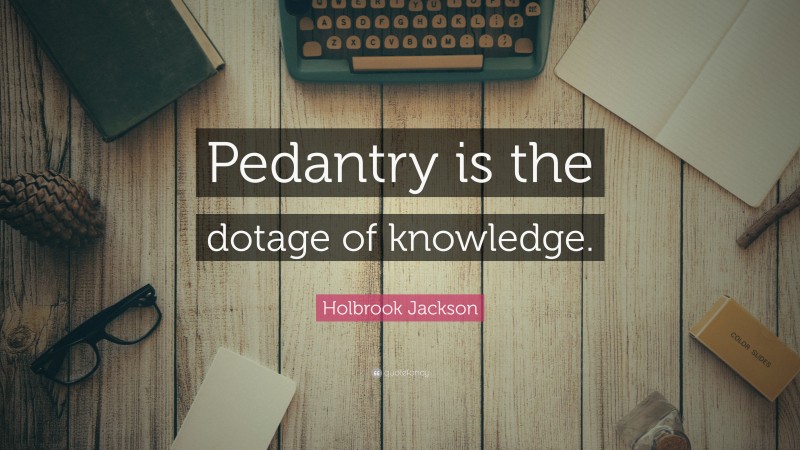 Holbrook Jackson Quote: “Pedantry is the dotage of knowledge.”