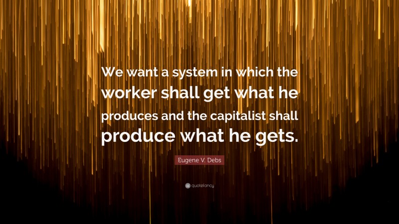 Eugene V. Debs Quote: “We want a system in which the worker shall get what he produces and the capitalist shall produce what he gets.”