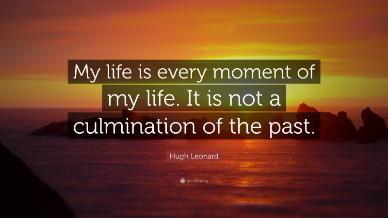 Hugh Leonard Quote: “My life is every moment of my life. It is not a culmination of the past.”