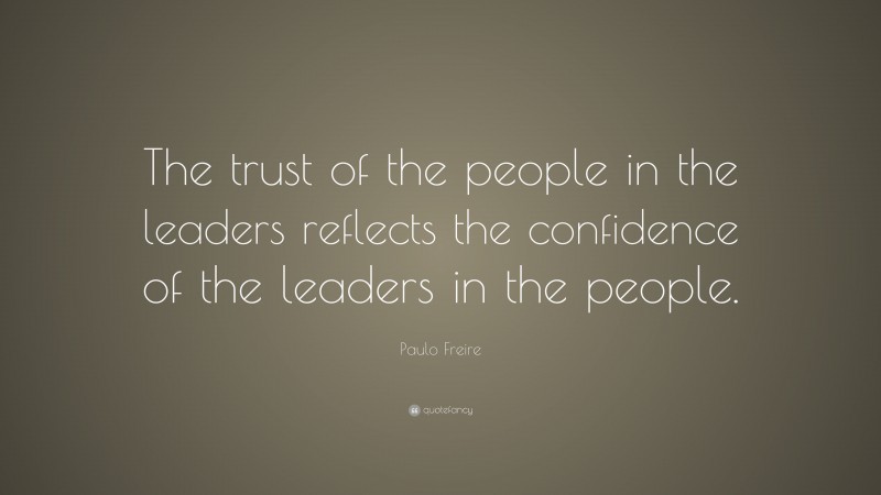 Paulo Freire Quote: “The trust of the people in the leaders reflects the confidence of the leaders in the people.”