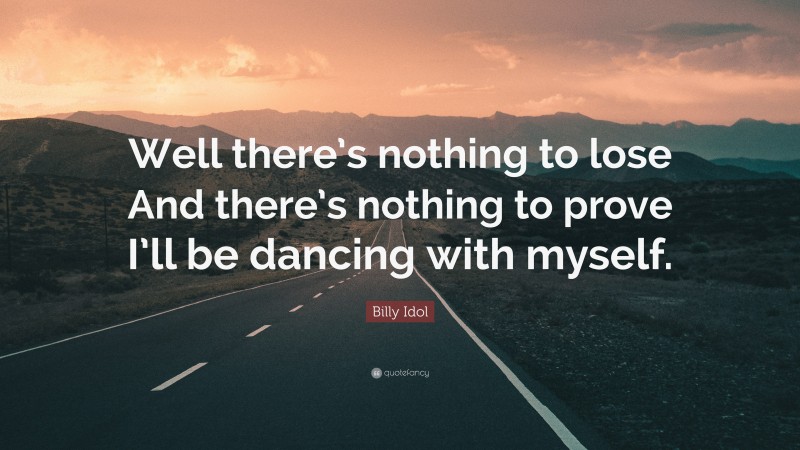 Billy Idol Quote: “Well there’s nothing to lose And there’s nothing to prove I’ll be dancing with myself.”
