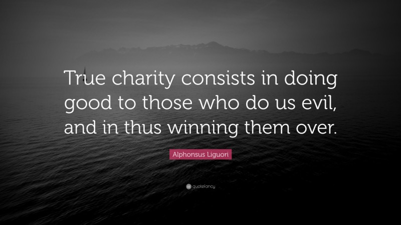 Alphonsus Liguori Quote: “True charity consists in doing good to those who do us evil, and in thus winning them over.”