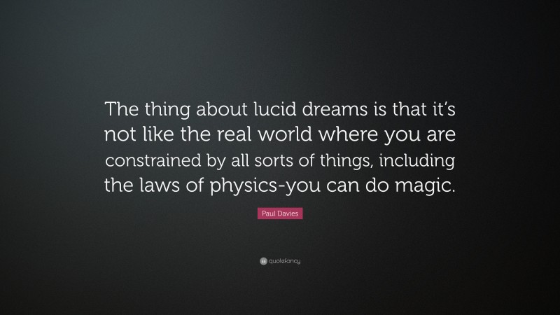 Paul Davies Quote: “The thing about lucid dreams is that it’s not like the real world where you are constrained by all sorts of things, including the laws of physics-you can do magic.”