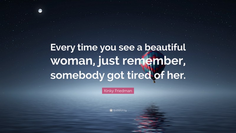 Kinky Friedman Quote: “Every time you see a beautiful woman, just remember, somebody got tired of her.”