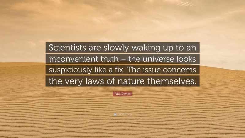 Paul Davies Quote: “Scientists are slowly waking up to an inconvenient truth – the universe looks suspiciously like a fix. The issue concerns the very laws of nature themselves.”