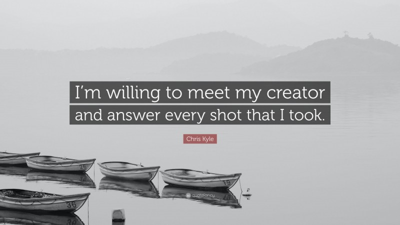 Chris Kyle Quote: “I’m willing to meet my creator and answer every shot that I took.”