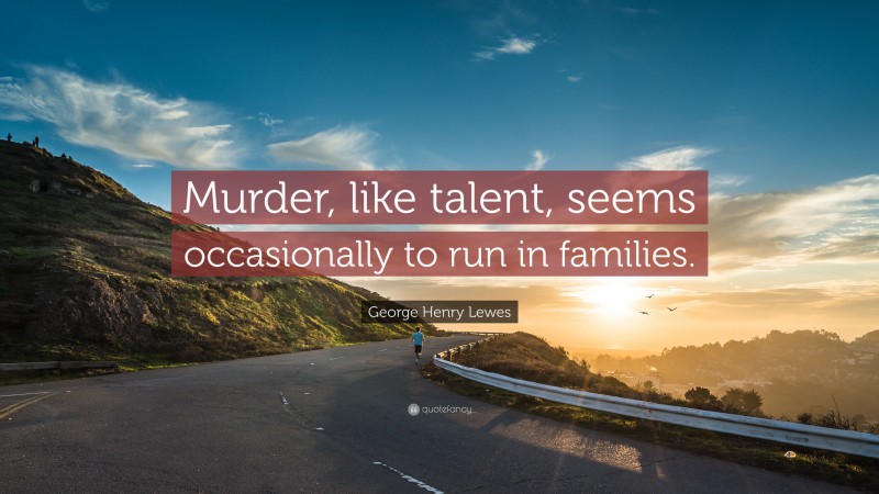 George Henry Lewes Quote: “Murder, like talent, seems occasionally to run in families.”