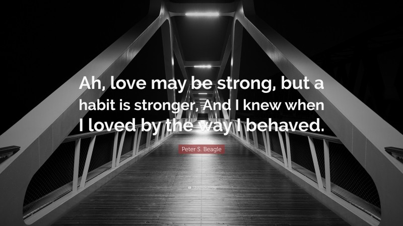 Peter S. Beagle Quote: “Ah, love may be strong, but a habit is stronger, And I knew when I loved by the way I behaved.”
