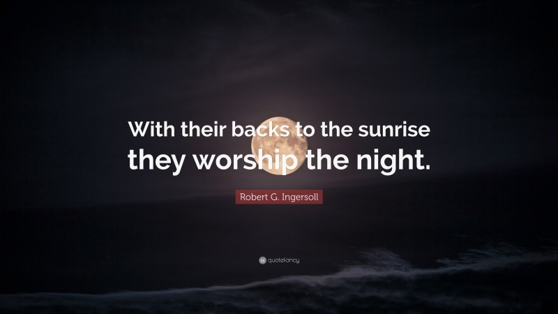 Robert G. Ingersoll Quote: “With their backs to the sunrise they worship the night.”