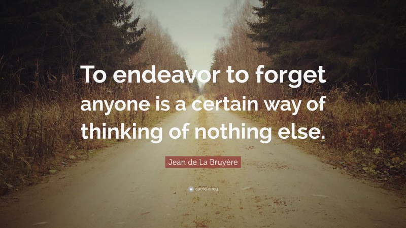 Jean de La Bruyère Quote: “To endeavor to forget anyone is a certain way of thinking of nothing else.”