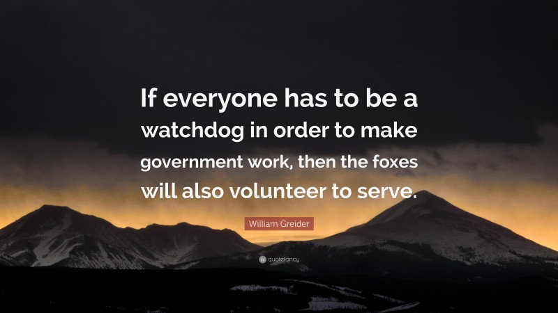 William Greider Quote: “If everyone has to be a watchdog in order to make government work, then the foxes will also volunteer to serve.”