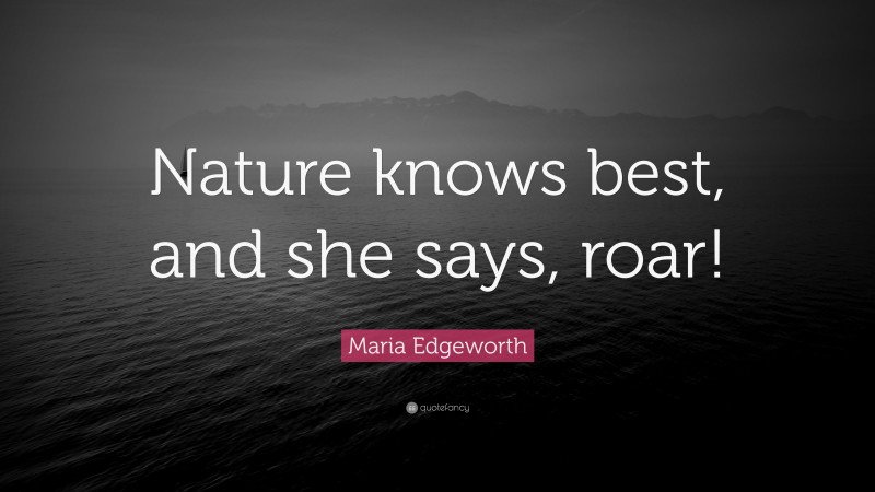 Maria Edgeworth Quote: “Nature knows best, and she says, roar!”