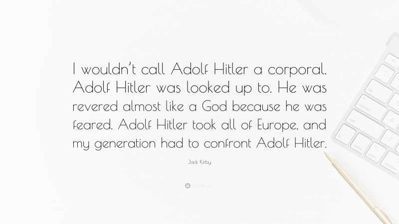 Jack Kirby Quote: “I wouldn’t call Adolf Hitler a corporal. Adolf Hitler was looked up to. He was revered almost like a God because he was feared. Adolf Hitler took all of Europe, and my generation had to confront Adolf Hitler.”