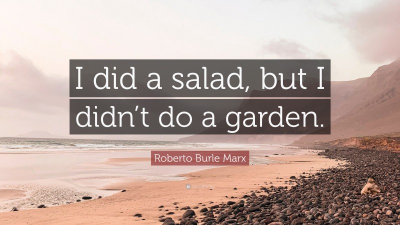 Roberto Burle Marx Quote: “I did a salad, but I didn’t do a garden.”