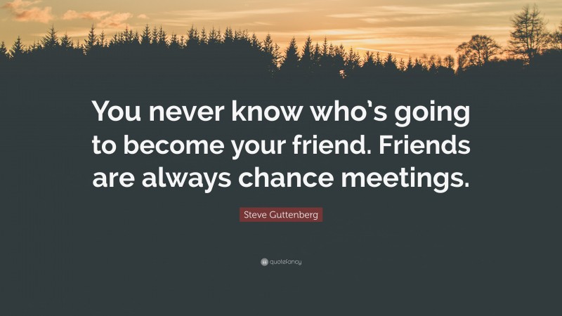 Steve Guttenberg Quote: “You never know who’s going to become your friend. Friends are always chance meetings.”