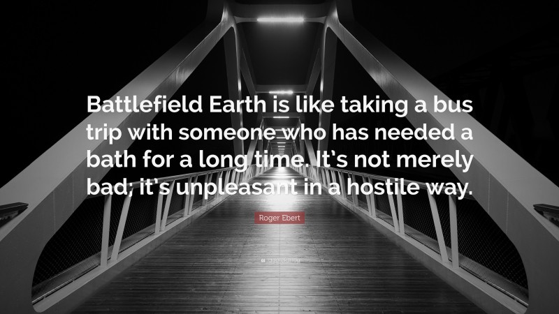 Roger Ebert Quote: “Battlefield Earth is like taking a bus trip with someone who has needed a bath for a long time. It’s not merely bad; it’s unpleasant in a hostile way.”