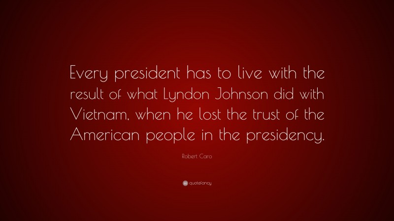 Robert Caro Quote: “Every president has to live with the result of what Lyndon Johnson did with Vietnam, when he lost the trust of the American people in the presidency.”