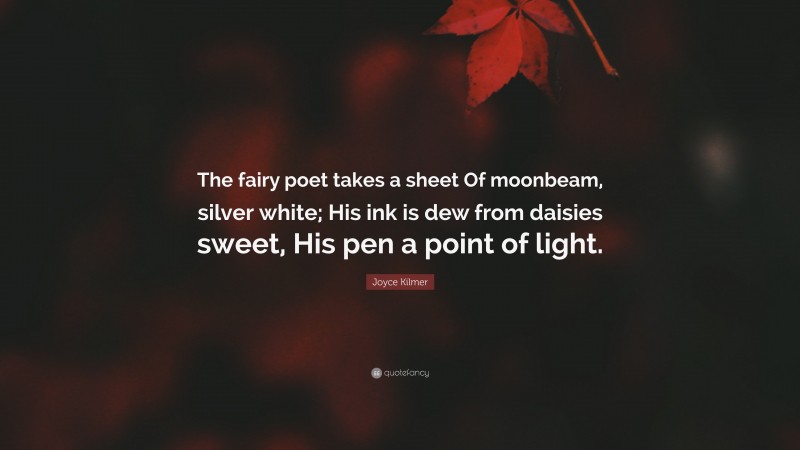 Joyce Kilmer Quote: “The fairy poet takes a sheet Of moonbeam, silver white; His ink is dew from daisies sweet, His pen a point of light.”