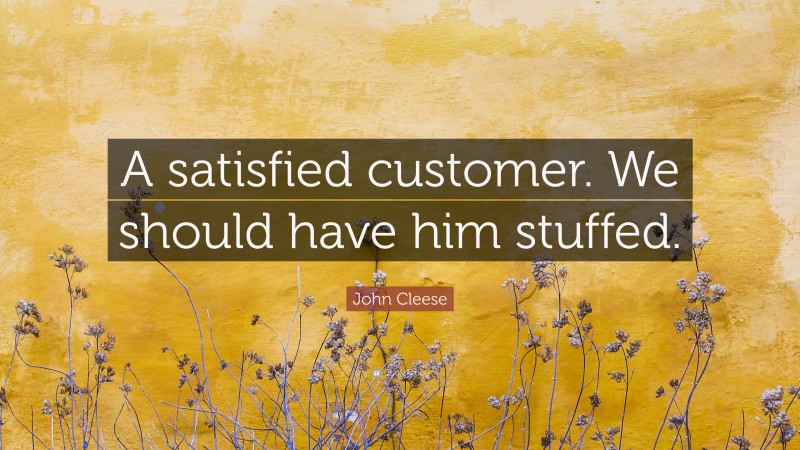 John Cleese Quote: “A satisfied customer. We should have him stuffed.”
