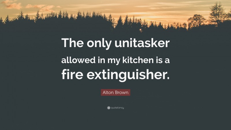 Alton Brown Quote: “The only unitasker allowed in my kitchen is a fire extinguisher.”
